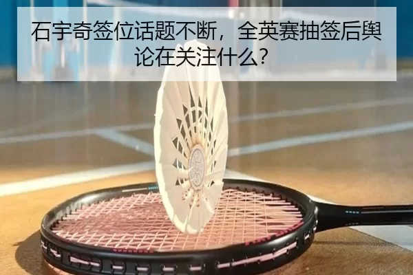 石宇奇签位话题不断，全英赛抽签后舆论在关注什么？