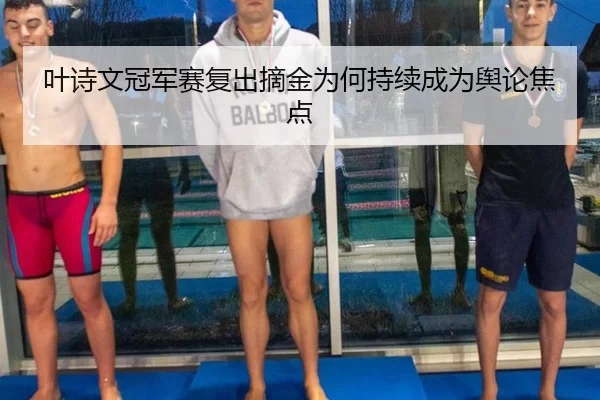 叶诗文冠军赛复出摘金为何持续成为舆论焦点